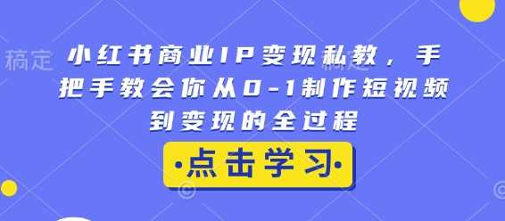 小红书商业IP变现私教，手把手教会你从0-1制作短视频到变现的全过程-墨韵博客