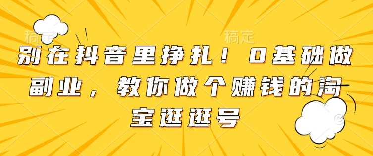 别在抖音里挣扎！0基础做副业，教你做个赚钱的淘宝逛逛号-墨韵博客