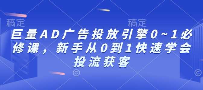 巨量AD广告投放引擎0~1必修课，新手从0到1快速学会投流获客-墨韵博客