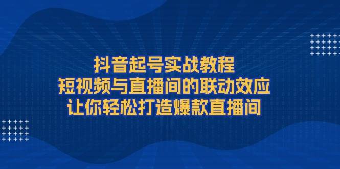 抖音起号实战教程，短视频与直播间的联动效应，让你轻松打造爆款直播间-墨韵博客