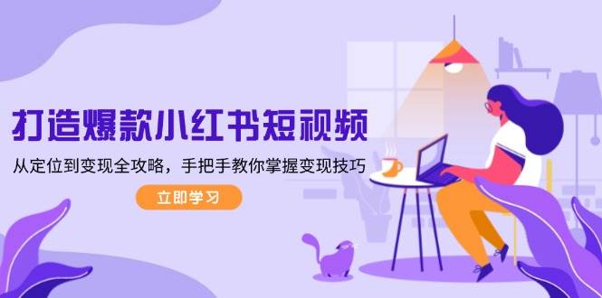 打造爆款小红书短视频，从定位到变现全攻略，手把手教你掌握变现技巧-墨韵博客
