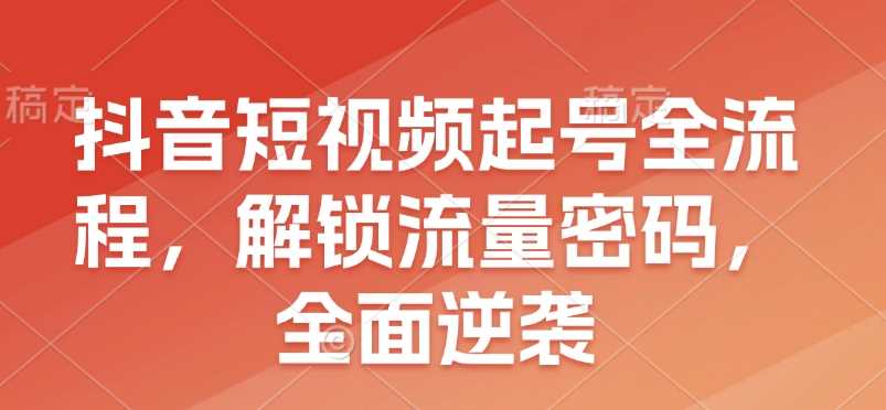 抖音短视频起号全流程，解锁流量密码，全面逆袭-墨韵博客