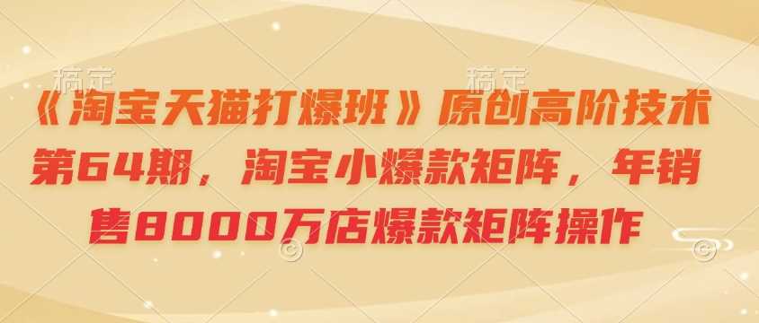 《淘宝天猫打爆班》原创高阶技术第64期，淘宝小爆款矩阵，年销售8000万店爆款矩阵操作-墨韵博客