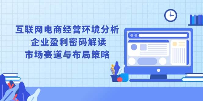 （13878期）互联网电商经营环境分析, 企业盈利密码解读, 市场赛道与布局策略-墨韵博客