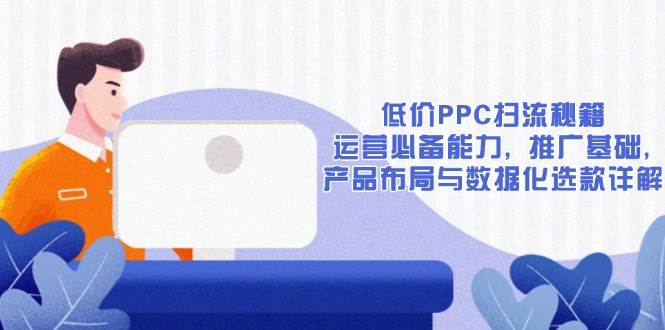 （13879期）低价PPC扫流秘籍：运营必备能力, 推广基础, 产品布局与数据化选款详解-墨韵博客