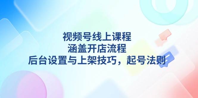 （13881期）视频号线上课程详解，涵盖开店流程，后台设置与上架技巧，起号法则-墨韵博客