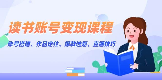 （13883期）读书账号变现课程：账号搭建、作品定位、爆款选题、直播技巧-墨韵博客