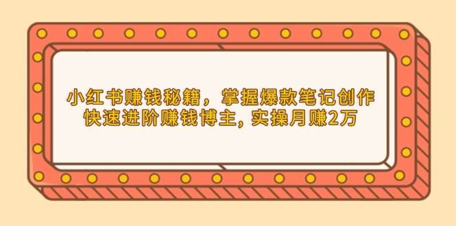 （13889期）小红书赚钱秘籍，掌握爆款笔记创作，快速进阶赚钱博主, 实操月赚2万-墨韵博客