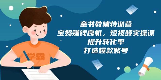 （13899期）童书教辅特训营，宝妈赚钱良机，短视频实操课，提升转化率，打造爆款账号-墨韵博客