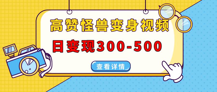 （13906期）高赞怪兽变身视频制作，日变现300-500，多平台发布（抖音、视频号、小红书-墨韵博客