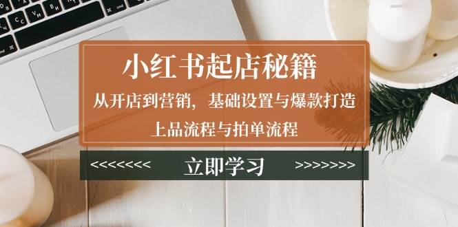 （13912期）小红书起店秘籍：从开店到营销，基础设置与爆款打造、上品流程与拍单流程-墨韵博客