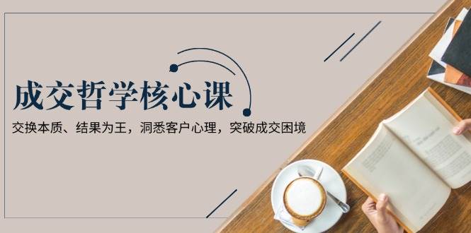 （13932期）成交哲学课，交换本质、结果为王，洞悉客户心理，突破成交困境-墨韵博客