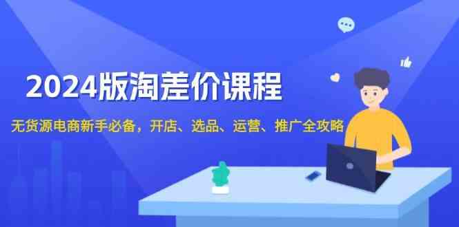 2024淘差价课程，无货源电商新手必备，开店、选品、运营、推广全攻略-墨韵博客