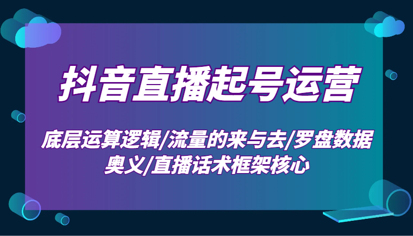 抖音直播起号运营：底层运算逻辑/流量的来与去/罗盘数据奥义/直播话术框架核心-墨韵博客
