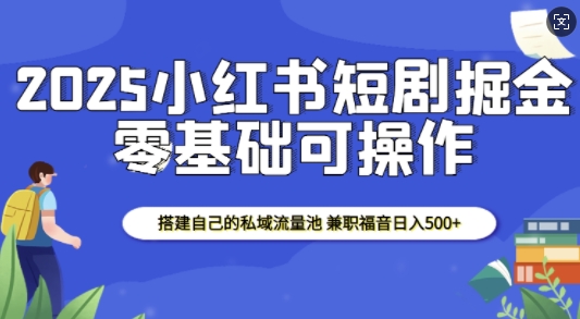 2025小红书短剧掘金，搭建自己的私域流量池，兼职福音日入5张-墨韵博客