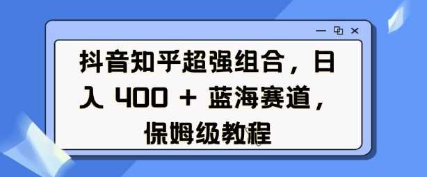 抖音知乎超强组合，日入4张， 蓝海赛道，保姆级教程-墨韵博客