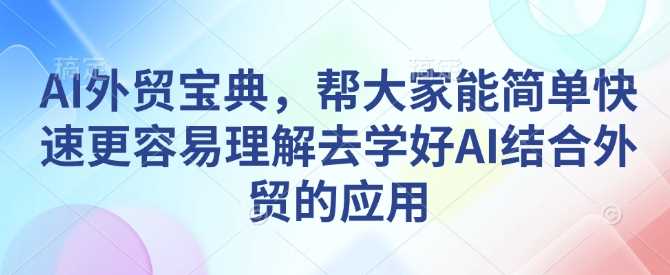 AI外贸宝典，帮大家能简单快速更容易理解去学好AI结合外贸的应用-墨韵博客