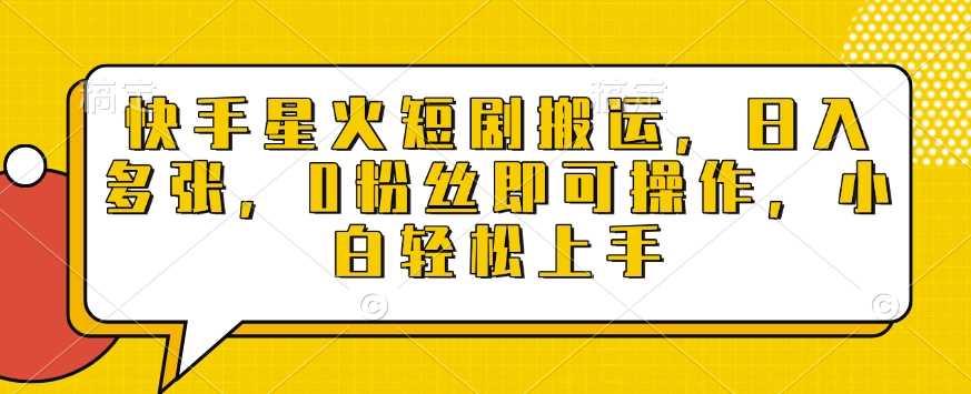 快手星火短剧搬运，日入多张，0粉丝即可操作，小白轻松上手【揭秘】-墨韵博客