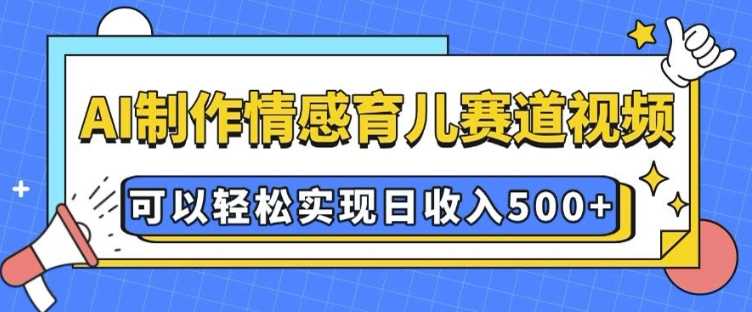 AI 制作情感育儿赛道视频，可以轻松实现日收入5张【揭秘】-墨韵博客