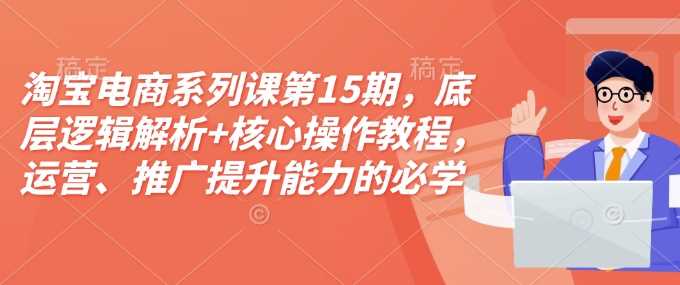 淘宝电商系列课第15期，底层逻辑解析+核心操作教程，运营、推广提升能力的必学课程+配套资料-墨韵博客