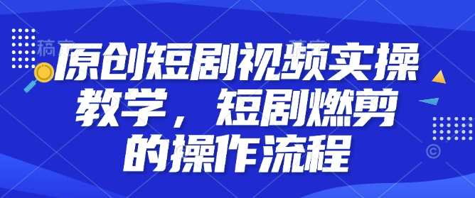 原创短剧视频实操教学，短剧燃剪的操作流程-墨韵博客