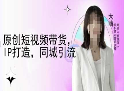 原创短视频带货，IP打造，同城引流-大晴自媒体教程-墨韵博客