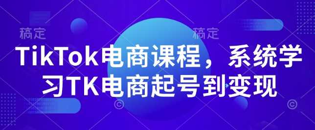 TikTok电商课程，​系统学习TK电商起号到变现-墨韵博客
