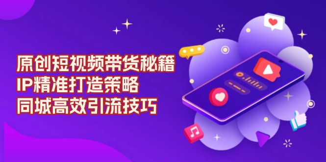 （13939期）原创 短视频带货秘籍，IP精准打造策略，同城高效引流技巧-墨韵博客