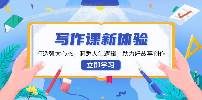 （13938期）写作课新体验，打造强大心态，洞悉人生逻辑，助力好故事创作-墨韵博客