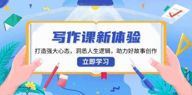 写作课新体验，打造强大心态，洞悉人生逻辑，助力好故事创作-墨韵博客