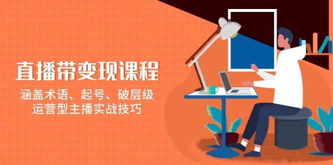 直播带变现课程，涵盖术语、起号、破层级，运营型主播实战技巧-墨韵博客