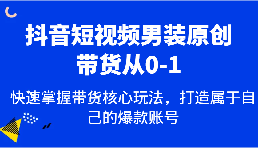 抖音短视频男装原创带货从0-1，快速掌握带货核心玩法，打造属于自己的爆款账号-墨韵博客