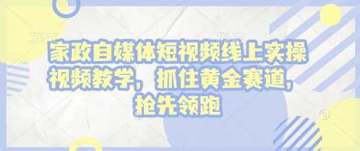 家政自媒体短视频线上实操视频教学，抓住黄金赛道，抢先领跑!-墨韵博客