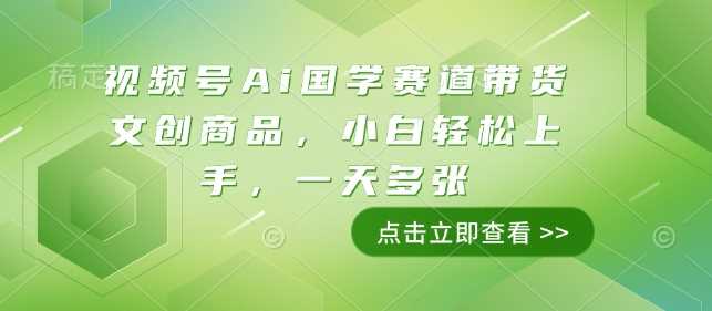 视频号Ai国学赛道带货文创商品，小白轻松上手，一天多张-墨韵博客