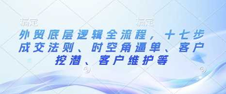 外贸底层逻辑全流程，十七步成交法则、时空角逼单、客户挖潜、客户维护等-墨韵博客