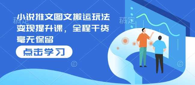 小说推文图文搬运玩法变现提升课，全程干货毫无保留-墨韵博客