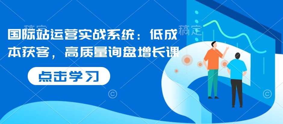 国际站运营实战系统：低成本获客，高质量询盘增长课-墨韵博客