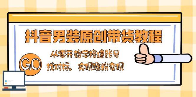 （13968期）抖音男装原创带货教程：从零开始学搭建账号，找对标，实现涨粉变现-墨韵博客