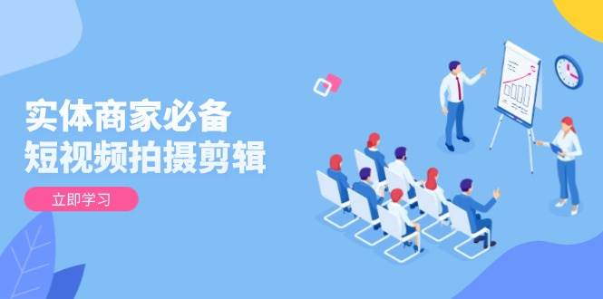 （13955期）实体商家必备！短视频拍摄剪辑，从基础到进阶 全面提升视频质量与获客效果-墨韵博客