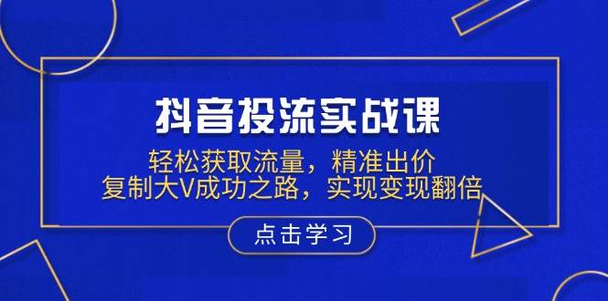抖音投流实战课，轻松获取流量，精准出价，复制大V成功之路，实现变现翻倍-墨韵博客